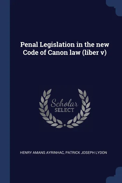 Обложка книги Penal Legislation in the new Code of Canon law (liber v), Henry Amans Ayrinhac, Patrick Joseph Lydon