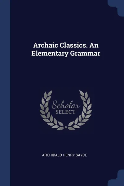 Обложка книги Archaic Classics. An Elementary Grammar, Archibald Henry Sayce