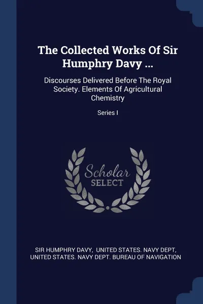 Обложка книги The Collected Works Of Sir Humphry Davy ... Discourses Delivered Before The Royal Society. Elements Of Agricultural Chemistry; Series I, Sir Humphry Davy