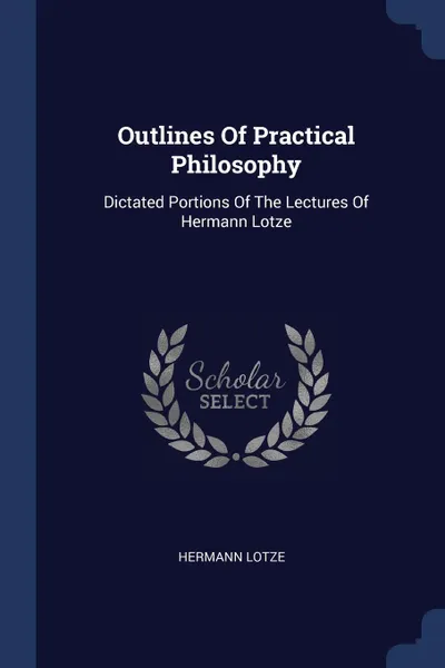 Обложка книги Outlines Of Practical Philosophy. Dictated Portions Of The Lectures Of Hermann Lotze, Hermann Lotze