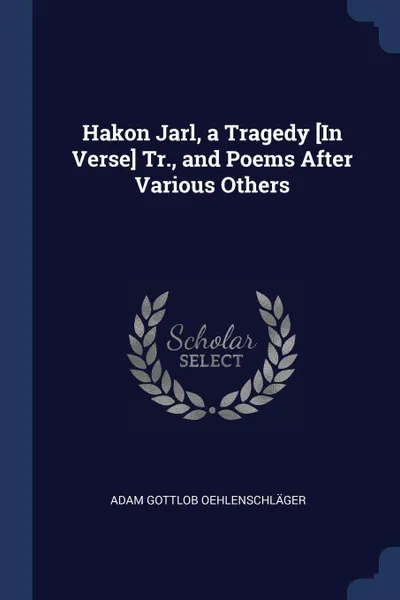 Обложка книги Hakon Jarl, a Tragedy .In Verse. Tr., and Poems After Various Others, Adam Gottlob Oehlenschläger