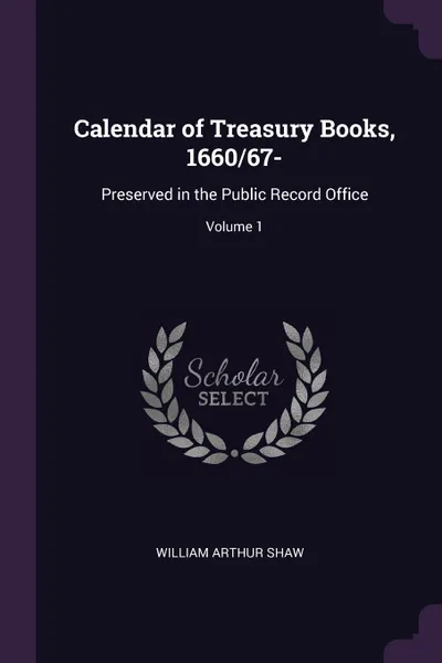 Обложка книги Calendar of Treasury Books, 1660/67-. Preserved in the Public Record Office; Volume 1, William Arthur Shaw