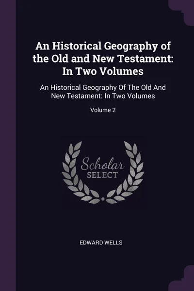 Обложка книги An Historical Geography of the Old and New Testament. In Two Volumes: An Historical Geography Of The Old And New Testament: In Two Volumes; Volume 2, Edward Wells