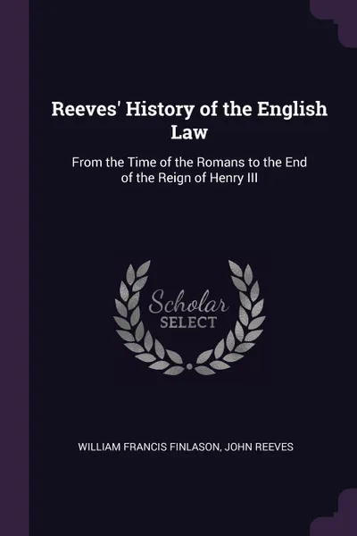 Обложка книги Reeves' History of the English Law. From the Time of the Romans to the End of the Reign of Henry III, William Francis Finlason, John Reeves