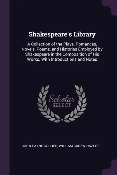 Обложка книги Shakespeare's Library. A Collection of the Plays, Romances, Novels, Poems, and Histories Employed by Shakespeare in the Composition of His Works. With Introductions and Notes, John Payne Collier, William Carew Hazlitt