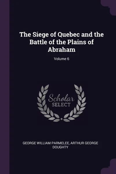 Обложка книги The Siege of Quebec and the Battle of the Plains of Abraham; Volume 6, George William Parmelee, Arthur George Doughty