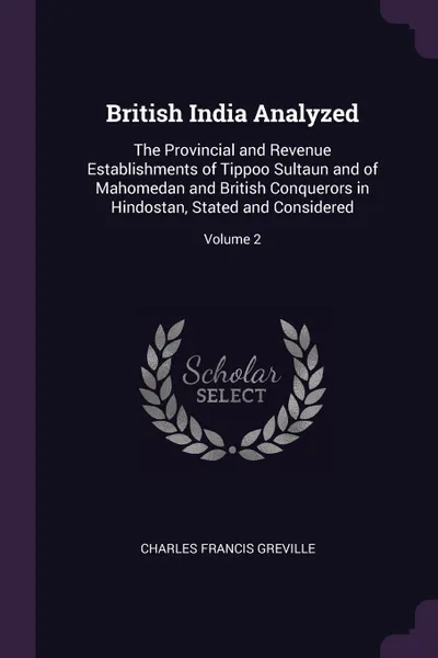 Обложка книги British India Analyzed. The Provincial and Revenue Establishments of Tippoo Sultaun and of Mahomedan and British Conquerors in Hindostan, Stated and Considered; Volume 2, Charles Francis Greville