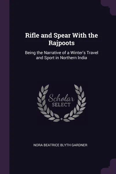 Обложка книги Rifle and Spear With the Rajpoots. Being the Narrative of a Winter's Travel and Sport in Northern India, Nora Beatrice Blyth Gardner