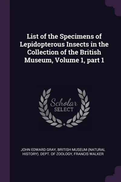 Обложка книги List of the Specimens of Lepidopterous Insects in the Collection of the British Museum, Volume 1, part 1, John Edward Gray, Francis Walker