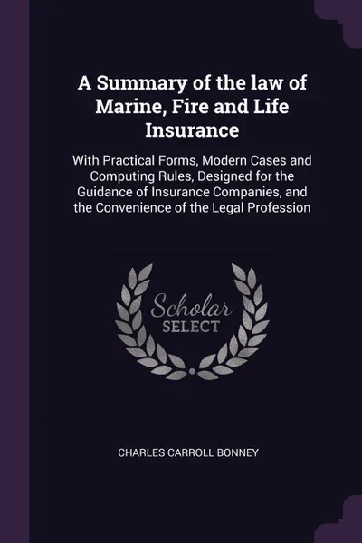 Обложка книги A Summary of the law of Marine, Fire and Life Insurance. With Practical Forms, Modern Cases and Computing Rules, Designed for the Guidance of Insurance Companies, and the Convenience of the Legal Profession, Charles Carroll Bonney