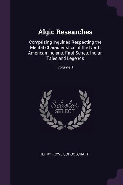 Обложка книги Algic Researches. Comprising Inquiries Respecting the Mental Characteristics of the North American Indians. First Series. Indian Tales and Legends; Volume 1, Henry Rowe Schoolcraft