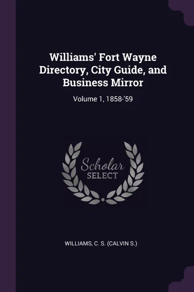 Обложка книги Williams' Fort Wayne Directory, City Guide, and Business Mirror. Volume 1, 1858-'59, C S. Williams