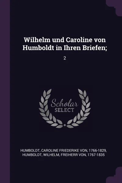 Обложка книги Wilhelm und Caroline von Humboldt in Ihren Briefen;. 2, Caroline Friederike von Humboldt, Wilhelm Humboldt