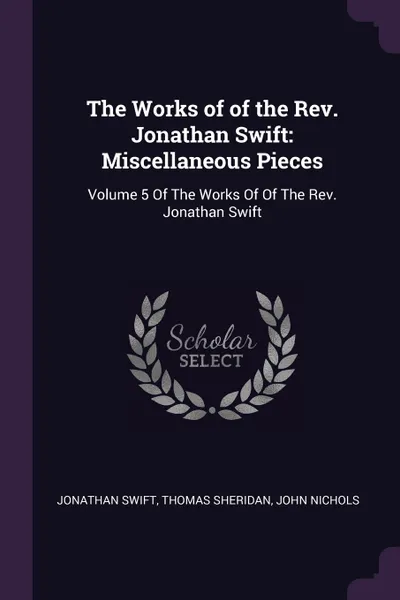 Обложка книги The Works of of the Rev. Jonathan Swift. Miscellaneous Pieces: Volume 5 Of The Works Of Of The Rev. Jonathan Swift, Jonathan Swift, Thomas Sheridan, John Nichols