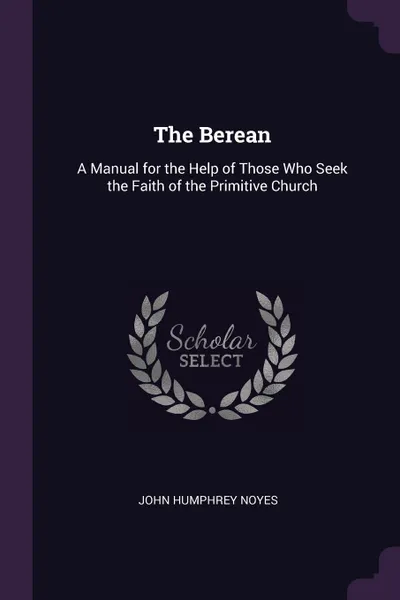 Обложка книги The Berean. A Manual for the Help of Those Who Seek the Faith of the Primitive Church, John Humphrey Noyes