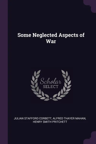 Обложка книги Some Neglected Aspects of War, Julian Stafford Corbett, Alfred Thayer Mahan, Henry Smith Pritchett