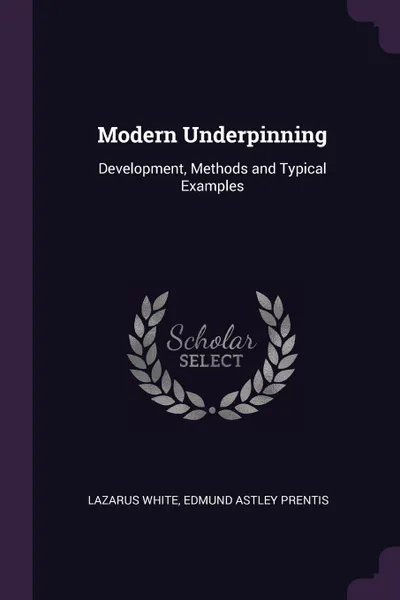 Обложка книги Modern Underpinning. Development, Methods and Typical Examples, Lazarus White, Edmund Astley Prentis