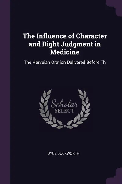 Обложка книги The Influence of Character and Right Judgment in Medicine. The Harveian Oration Delivered Before Th, Dyce Duckworth