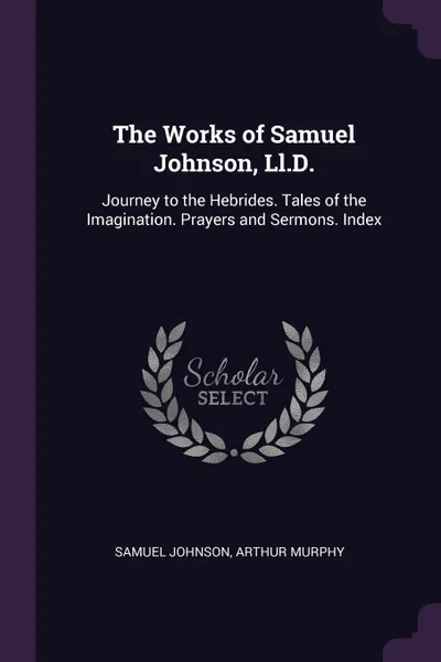 Обложка книги The Works of Samuel Johnson, Ll.D. Journey to the Hebrides. Tales of the Imagination. Prayers and Sermons. Index, Samuel Johnson, Arthur Murphy
