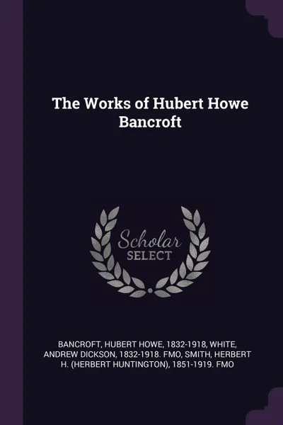 Обложка книги The Works of Hubert Howe Bancroft, Hubert Howe Bancroft, Andrew Dickson White, Herbert H. 1851-1919. fmo Smith