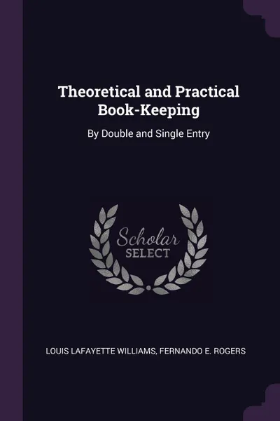 Обложка книги Theoretical and Practical Book-Keeping. By Double and Single Entry, Louis Lafayette Williams, Fernando E. Rogers