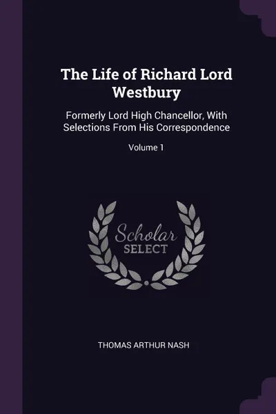 Обложка книги The Life of Richard Lord Westbury. Formerly Lord High Chancellor, With Selections From His Correspondence; Volume 1, Thomas Arthur Nash