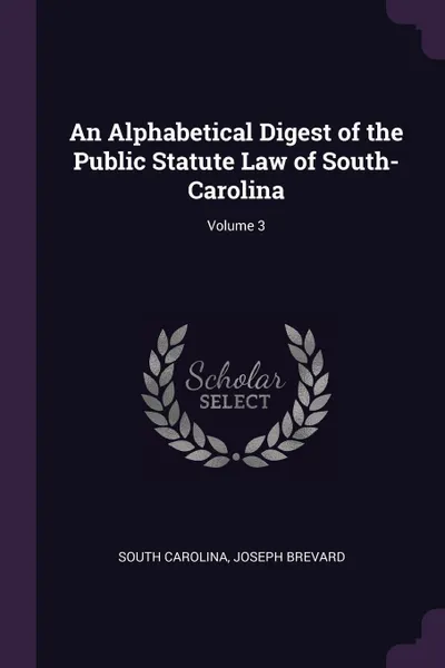 Обложка книги An Alphabetical Digest of the Public Statute Law of South-Carolina; Volume 3, South Carolina, Joseph Brevard