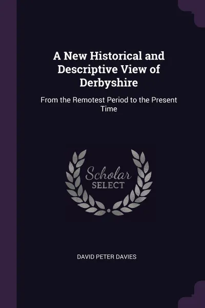 Обложка книги A New Historical and Descriptive View of Derbyshire. From the Remotest Period to the Present Time, David Peter Davies