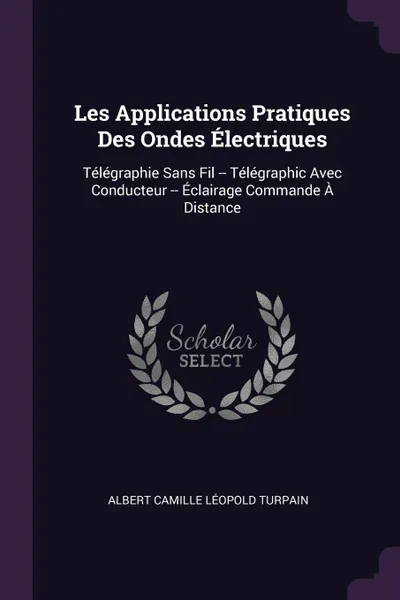 Обложка книги Les Applications Pratiques Des Ondes Electriques. Telegraphie Sans Fil -- Telegraphic Avec Conducteur -- Eclairage Commande A Distance, Albert Camille Léopold Turpain