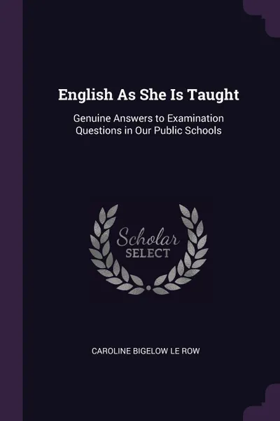 Обложка книги English As She Is Taught. Genuine Answers to Examination Questions in Our Public Schools, Caroline Bigelow Le Row