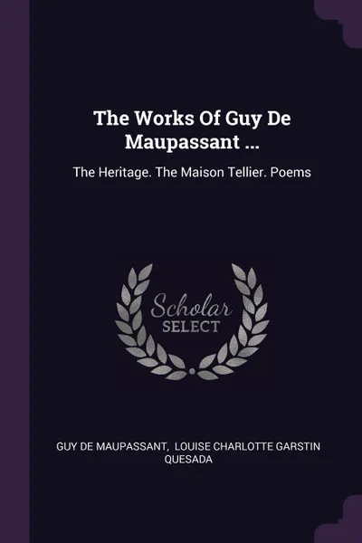 Обложка книги The Works Of Guy De Maupassant ... The Heritage. The Maison Tellier. Poems, Guy de Maupassant