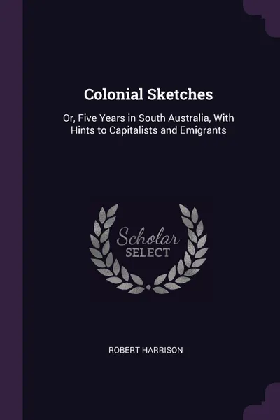 Обложка книги Colonial Sketches. Or, Five Years in South Australia, With Hints to Capitalists and Emigrants, Robert Harrison