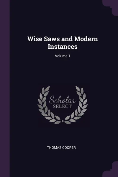 Обложка книги Wise Saws and Modern Instances; Volume 1, Thomas Cooper