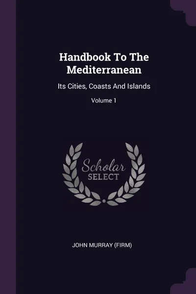 Обложка книги Handbook To The Mediterranean. Its Cities, Coasts And Islands; Volume 1, John Murray (Firm)