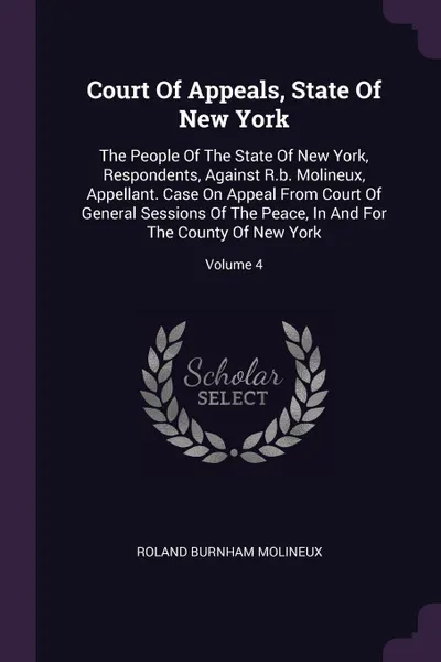 Обложка книги Court Of Appeals, State Of New York. The People Of The State Of New York, Respondents, Against R.b. Molineux, Appellant. Case On Appeal From Court Of General Sessions Of The Peace, In And For The County Of New York; Volume 4, Roland Burnham Molineux