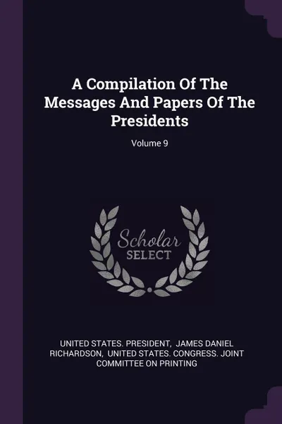 Обложка книги A Compilation Of The Messages And Papers Of The Presidents; Volume 9, United States. President