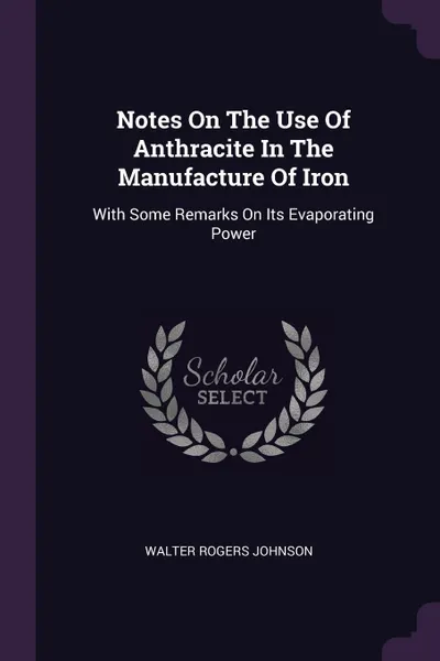 Обложка книги Notes On The Use Of Anthracite In The Manufacture Of Iron. With Some Remarks On Its Evaporating Power, Walter Rogers Johnson