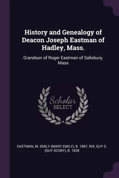 Обложка книги History and Genealogy of Deacon Joseph Eastman of Hadley, Mass. Grandson of Roger Eastman of Salisbury, Mass, M Emily b. 1867 Eastman, Guy S. b. 1828 Rix