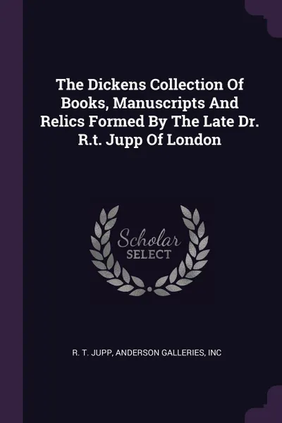 Обложка книги The Dickens Collection Of Books, Manuscripts And Relics Formed By The Late Dr. R.t. Jupp Of London, R. T. Jupp, Anderson Galleries, Inc