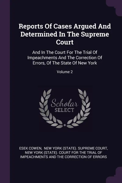 Обложка книги Reports Of Cases Argued And Determined In The Supreme Court. And In The Court For The Trial Of Impeachments And The Correction Of Errors, Of The State Of New York; Volume 2, Esek Cowen