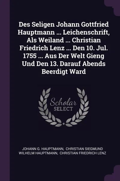 Обложка книги Des Seligen Johann Gottfried Hauptmann ... Leichenschrift, Als Weiland ... Christian Friedrich Lenz ... Den 10. Jul. 1755 ... Aus Der Welt Gieng Und Den 13. Darauf Abends Beerdigt Ward, Johann G. Hauptmann