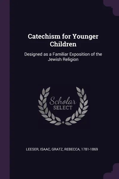 Обложка книги Catechism for Younger Children. Designed as a Familiar Exposition of the Jewish Religion, Isaac Leeser, Rebecca Gratz