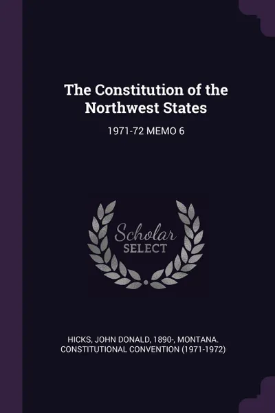 Обложка книги The Constitution of the Northwest States. 1971-72 MEMO 6, John Donald Hicks, Montana Constitutional Convention