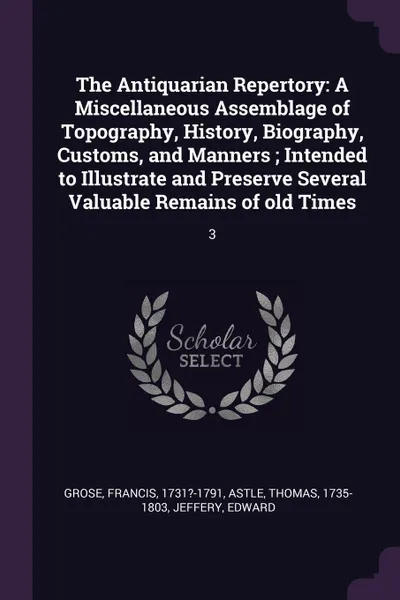 Обложка книги The Antiquarian Repertory. A Miscellaneous Assemblage of Topography, History, Biography, Customs, and Manners ; Intended to Illustrate and Preserve Several Valuable Remains of old Times: 3, Francis Grose, Thomas Astle, Edward Jeffery