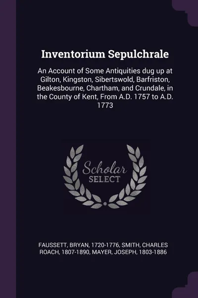 Обложка книги Inventorium Sepulchrale. An Account of Some Antiquities dug up at Gilton, Kingston, Sibertswold, Barfriston, Beakesbourne, Chartham, and Crundale, in the County of Kent, From A.D. 1757 to A.D. 1773, Bryan Faussett, Charles Roach Smith, Joseph Mayer