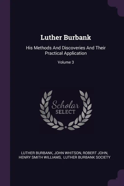 Обложка книги Luther Burbank. His Methods And Discoveries And Their Practical Application; Volume 3, Luther Burbank, John Whitson, Robert John