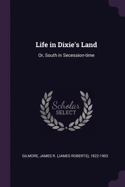 Обложка книги Life in Dixie's Land. Or, South in Secession-time, James R. 1822-1903 Gilmore