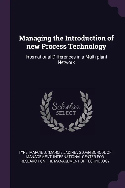 Обложка книги Managing the Introduction of new Process Technology. International Differences in a Multi-plant Network, Marcie J. Tyre