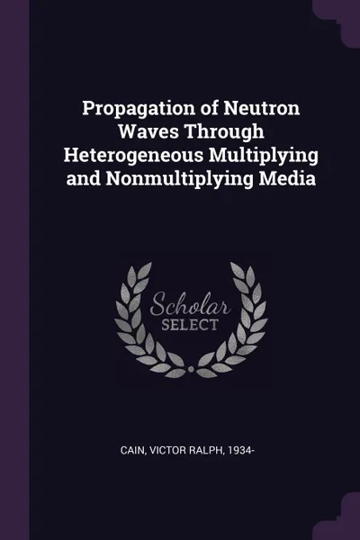 Обложка книги Propagation of Neutron Waves Through Heterogeneous Multiplying and Nonmultiplying Media, Victor Ralph Cain