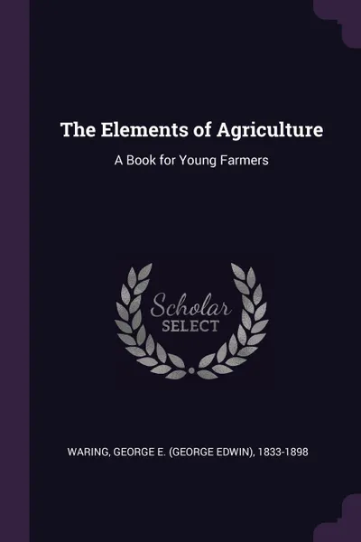 Обложка книги The Elements of Agriculture. A Book for Young Farmers, George E. 1833-1898 Waring